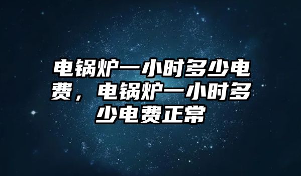 電鍋爐一小時多少電費(fèi)，電鍋爐一小時多少電費(fèi)正常