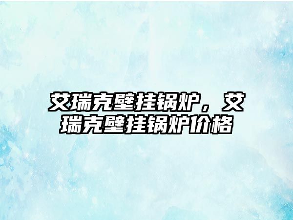 艾瑞克壁掛鍋爐，艾瑞克壁掛鍋爐價(jià)格