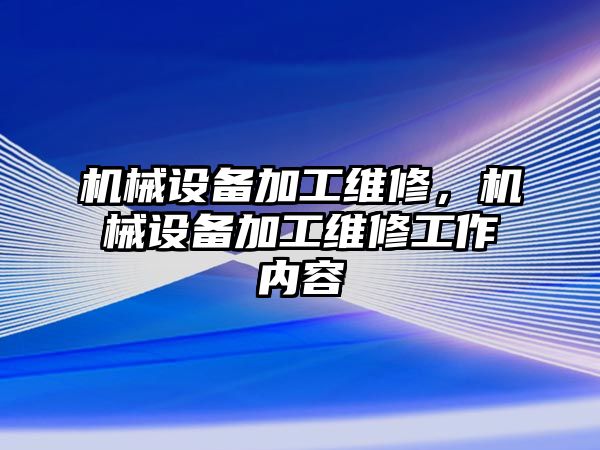 機(jī)械設(shè)備加工維修，機(jī)械設(shè)備加工維修工作內(nèi)容