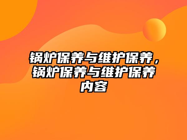 鍋爐保養(yǎng)與維護(hù)保養(yǎng)，鍋爐保養(yǎng)與維護(hù)保養(yǎng)內(nèi)容