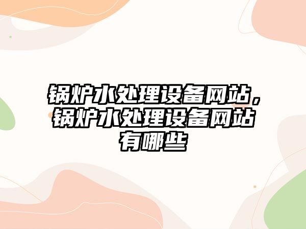 鍋爐水處理設(shè)備網(wǎng)站，鍋爐水處理設(shè)備網(wǎng)站有哪些