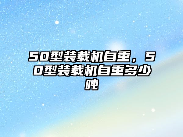 50型裝載機自重，50型裝載機自重多少噸