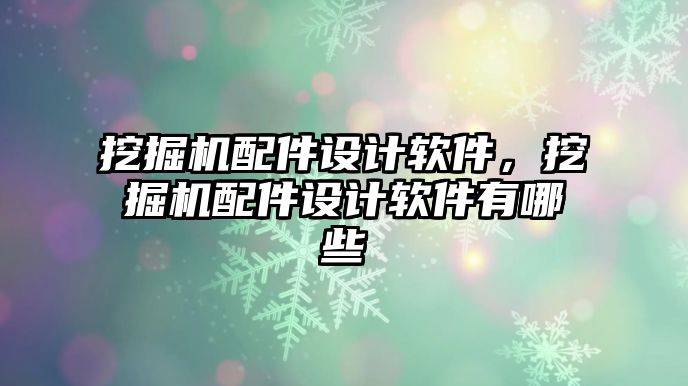 挖掘機配件設(shè)計軟件，挖掘機配件設(shè)計軟件有哪些