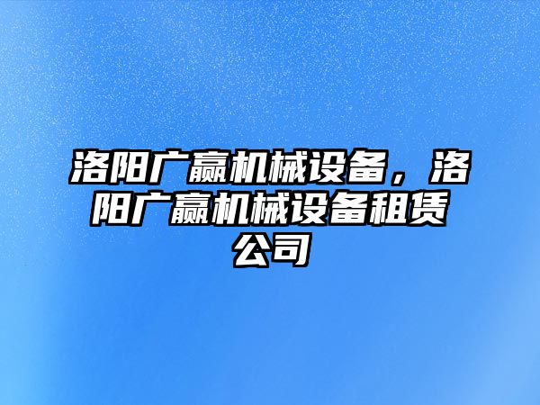 洛陽廣贏機械設(shè)備，洛陽廣贏機械設(shè)備租賃公司