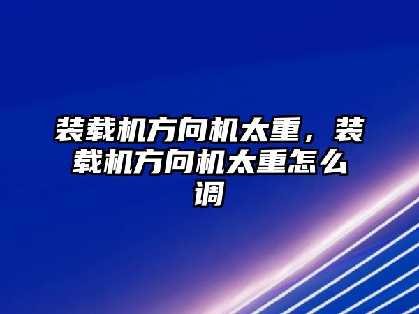 裝載機(jī)方向機(jī)太重，裝載機(jī)方向機(jī)太重怎么調(diào)