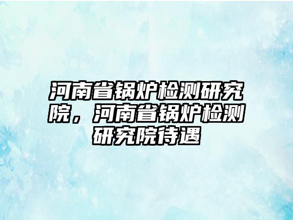 河南省鍋爐檢測(cè)研究院，河南省鍋爐檢測(cè)研究院待遇