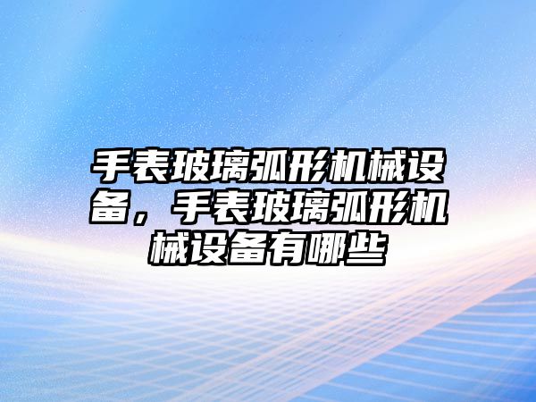 手表玻璃弧形機械設(shè)備，手表玻璃弧形機械設(shè)備有哪些