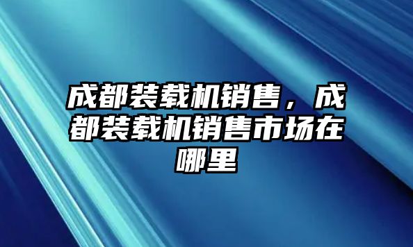 成都裝載機(jī)銷售，成都裝載機(jī)銷售市場在哪里