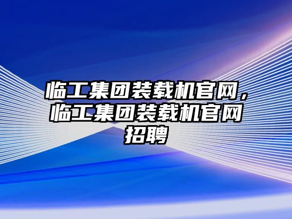 臨工集團(tuán)裝載機(jī)官網(wǎng)，臨工集團(tuán)裝載機(jī)官網(wǎng)招聘