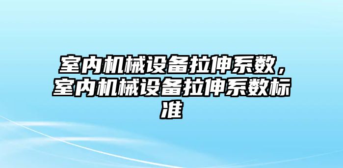 室內(nèi)機械設(shè)備拉伸系數(shù)，室內(nèi)機械設(shè)備拉伸系數(shù)標準