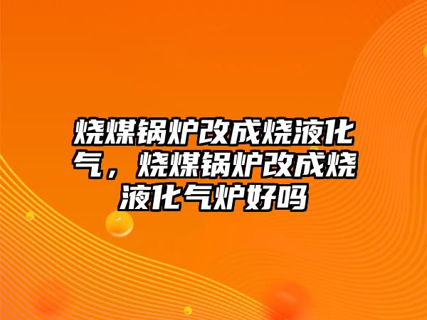 燒煤鍋爐改成燒液化氣，燒煤鍋爐改成燒液化氣爐好嗎