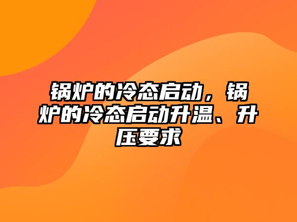 鍋爐的冷態(tài)啟動，鍋爐的冷態(tài)啟動升溫、升壓要求