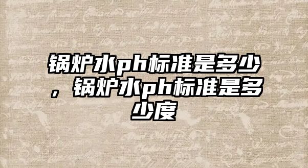 鍋爐水ph標準是多少，鍋爐水ph標準是多少度