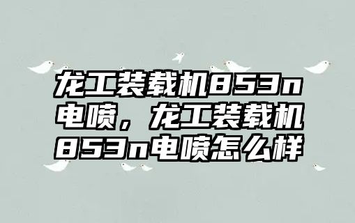 龍工裝載機853n電噴，龍工裝載機853n電噴怎么樣