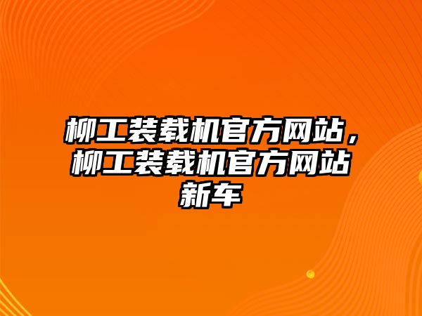 柳工裝載機官方網(wǎng)站，柳工裝載機官方網(wǎng)站新車