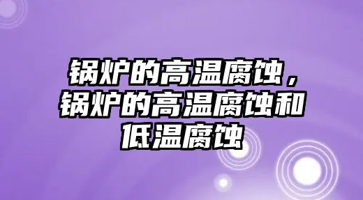 鍋爐的高溫腐蝕，鍋爐的高溫腐蝕和低溫腐蝕