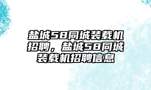 鹽城58同城裝載機(jī)招聘，鹽城58同城裝載機(jī)招聘信息