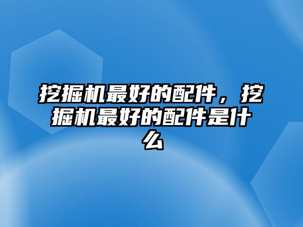 挖掘機(jī)最好的配件，挖掘機(jī)最好的配件是什么