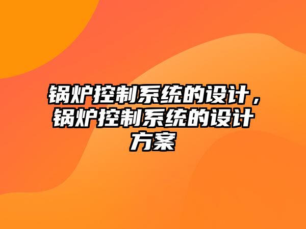 鍋爐控制系統(tǒng)的設(shè)計(jì)，鍋爐控制系統(tǒng)的設(shè)計(jì)方案