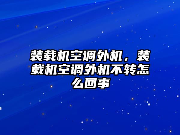 裝載機(jī)空調(diào)外機(jī)，裝載機(jī)空調(diào)外機(jī)不轉(zhuǎn)怎么回事