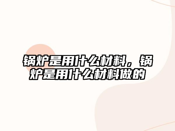 鍋爐是用什么材料，鍋爐是用什么材料做的