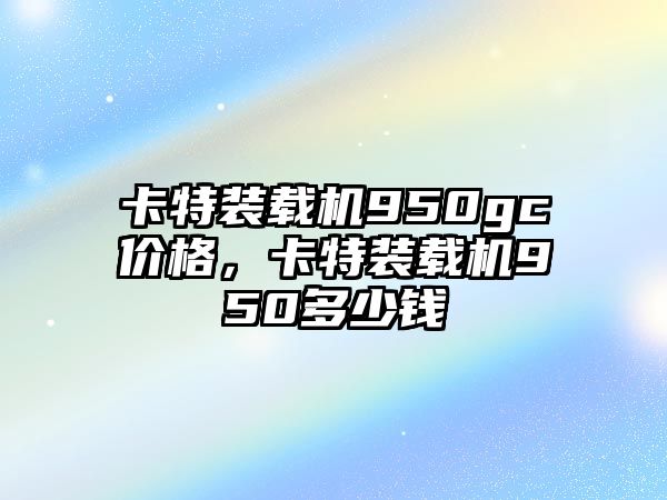 卡特裝載機(jī)950gc價(jià)格，卡特裝載機(jī)950多少錢(qián)