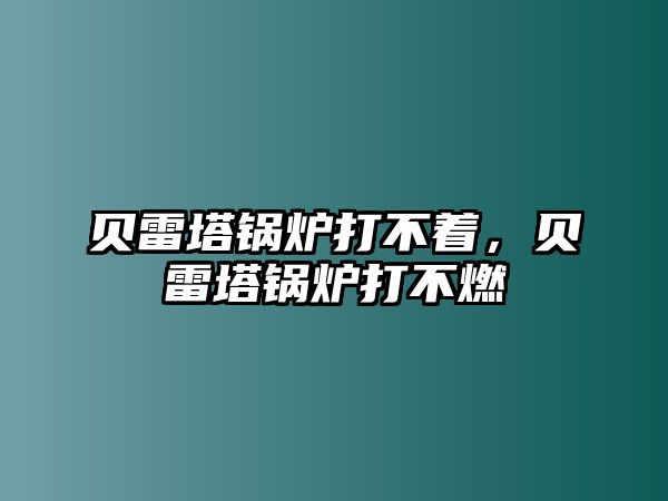 貝雷塔鍋爐打不著，貝雷塔鍋爐打不燃