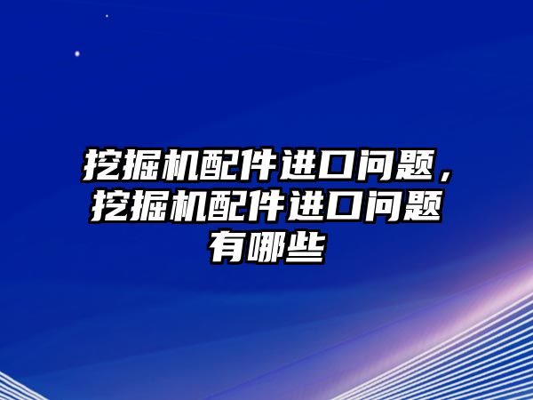 挖掘機配件進口問題，挖掘機配件進口問題有哪些