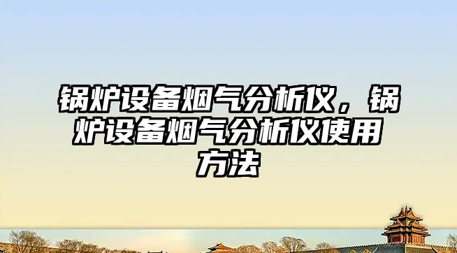 鍋爐設(shè)備煙氣分析儀，鍋爐設(shè)備煙氣分析儀使用方法