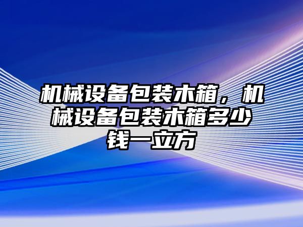 機械設備包裝木箱，機械設備包裝木箱多少錢一立方