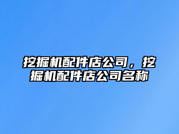 挖掘機配件店公司，挖掘機配件店公司名稱