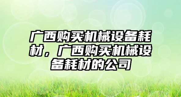 廣西購(gòu)買機(jī)械設(shè)備耗材，廣西購(gòu)買機(jī)械設(shè)備耗材的公司