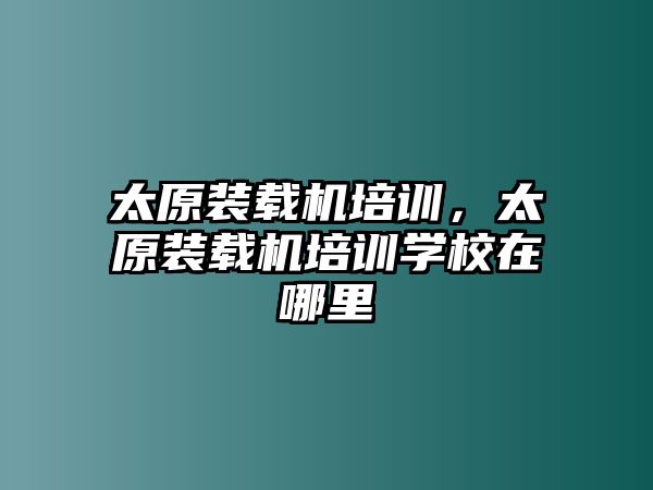 太原裝載機(jī)培訓(xùn)，太原裝載機(jī)培訓(xùn)學(xué)校在哪里