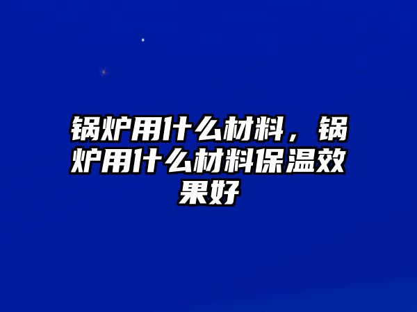 鍋爐用什么材料，鍋爐用什么材料保溫效果好