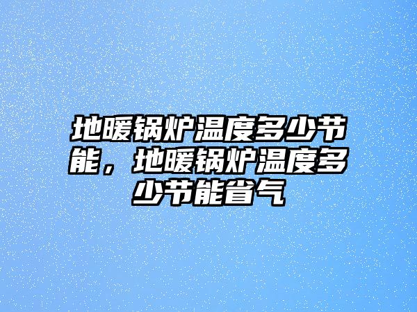 地暖鍋爐溫度多少節(jié)能，地暖鍋爐溫度多少節(jié)能省氣