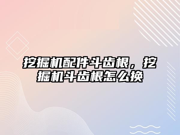 挖掘機配件斗齒根，挖掘機斗齒根怎么換