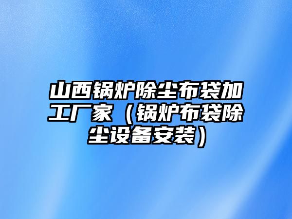 山西鍋爐除塵布袋加工廠(chǎng)家（鍋爐布袋除塵設(shè)備安裝）