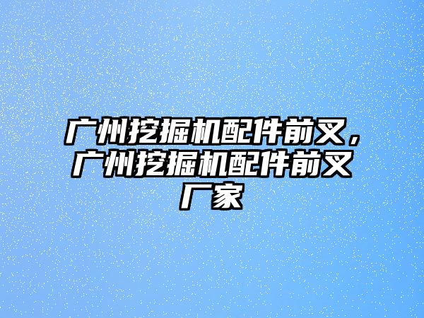 廣州挖掘機配件前叉，廣州挖掘機配件前叉廠家