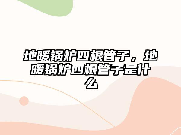 地暖鍋爐四根管子，地暖鍋爐四根管子是什么