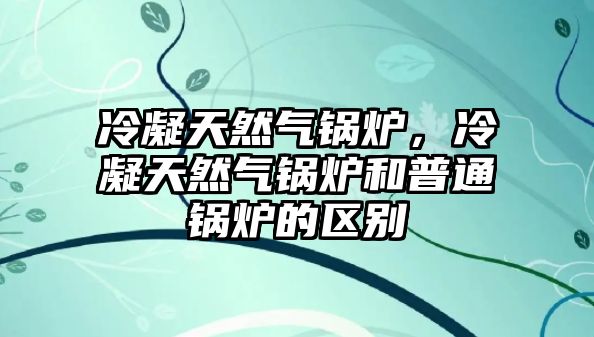 冷凝天然氣鍋爐，冷凝天然氣鍋爐和普通鍋爐的區(qū)別