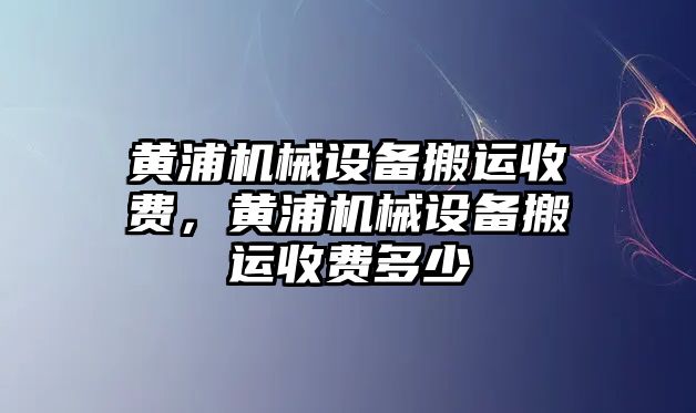 黃浦機(jī)械設(shè)備搬運(yùn)收費(fèi)，黃浦機(jī)械設(shè)備搬運(yùn)收費(fèi)多少