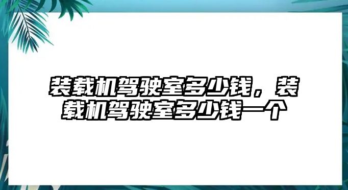 裝載機駕駛室多少錢，裝載機駕駛室多少錢一個