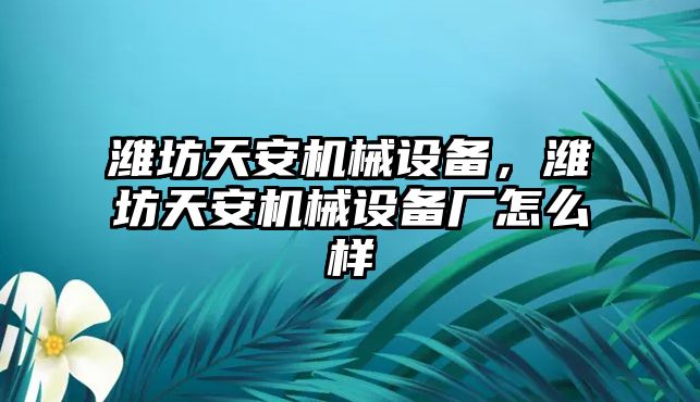 濰坊天安機械設(shè)備，濰坊天安機械設(shè)備廠怎么樣