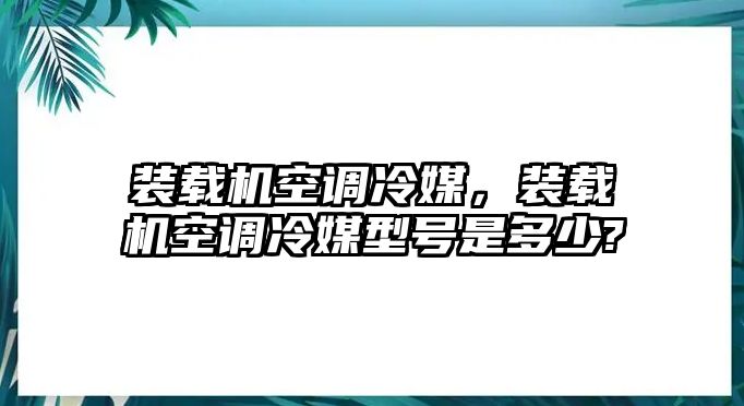 裝載機(jī)空調(diào)冷媒，裝載機(jī)空調(diào)冷媒型號(hào)是多少?