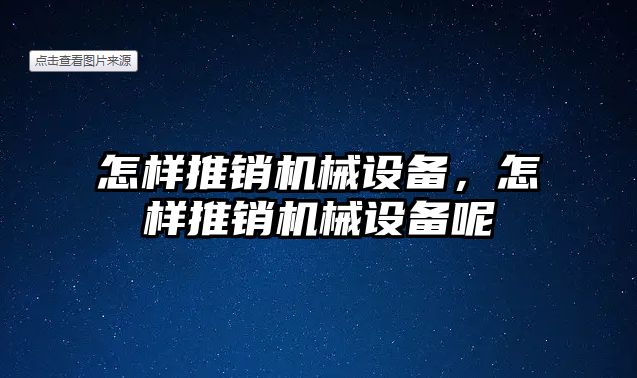 怎樣推銷機(jī)械設(shè)備，怎樣推銷機(jī)械設(shè)備呢