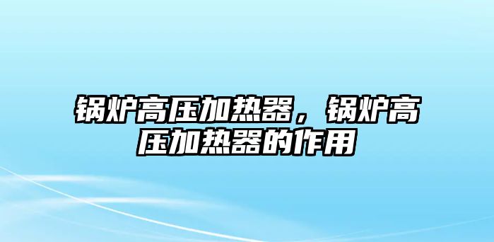 鍋爐高壓加熱器，鍋爐高壓加熱器的作用