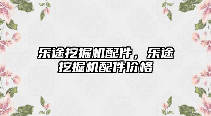 樂途挖掘機配件，樂途挖掘機配件價格