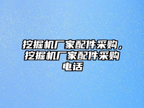 挖掘機(jī)廠家配件采購，挖掘機(jī)廠家配件采購電話