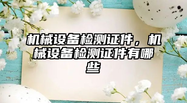 機(jī)械設(shè)備檢測(cè)證件，機(jī)械設(shè)備檢測(cè)證件有哪些