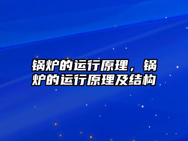 鍋爐的運(yùn)行原理，鍋爐的運(yùn)行原理及結(jié)構(gòu)